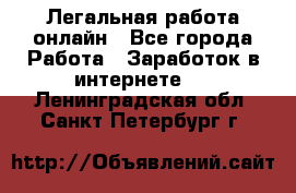 Легальная работа онлайн - Все города Работа » Заработок в интернете   . Ленинградская обл.,Санкт-Петербург г.